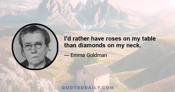 I'd rather have roses on my table than diamonds on my neck.