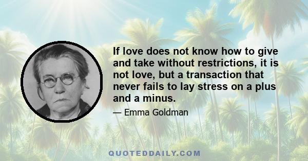 If love does not know how to give and take without restrictions, it is not love, but a transaction that never fails to lay stress on a plus and a minus.