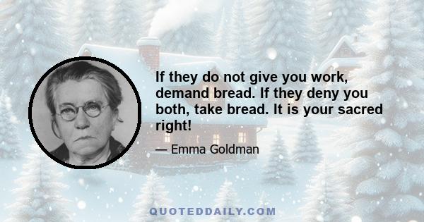 If they do not give you work, demand bread. If they deny you both, take bread. It is your sacred right!