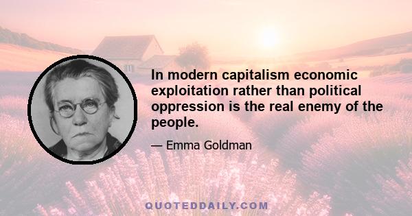 In modern capitalism economic exploitation rather than political oppression is the real enemy of the people.