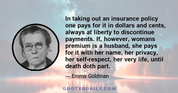 In taking out an insurance policy one pays for it in dollars and cents, always at liberty to discontinue payments. If, however, womans premium is a husband, she pays for it with her name, her privacy, her self-respect,