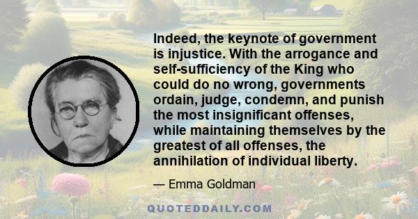 Indeed, the keynote of government is injustice. With the arrogance and self-sufficiency of the King who could do no wrong, governments ordain, judge, condemn, and punish the most insignificant offenses, while