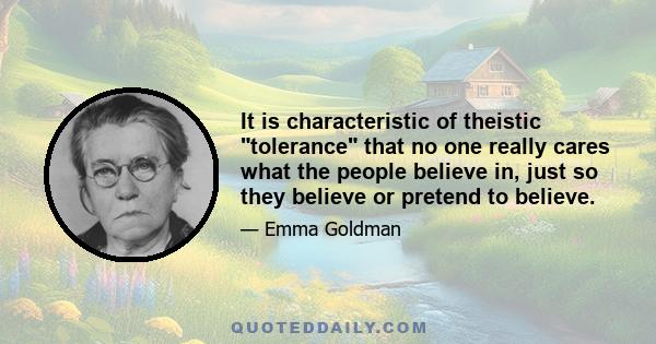 It is characteristic of theistic tolerance that no one really cares what the people believe in, just so they believe or pretend to believe.