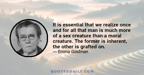 It is essential that we realize once and for all that man is much more of a sex creature than a moral creature. The former is inherent, the other is grafted on.