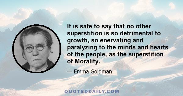 It is safe to say that no other superstition is so detrimental to growth, so enervating and paralyzing to the minds and hearts of the people, as the superstition of Morality.