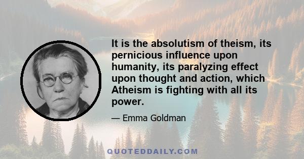 It is the absolutism of theism, its pernicious influence upon humanity, its paralyzing effect upon thought and action, which Atheism is fighting with all its power.