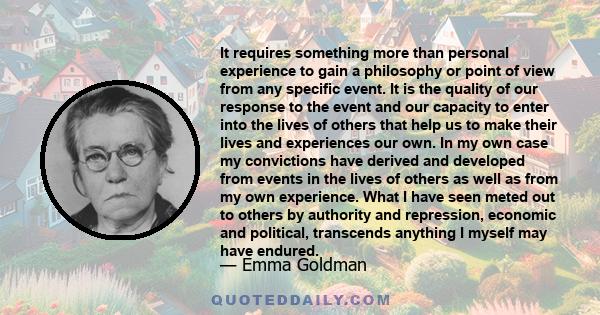 It requires something more than personal experience to gain a philosophy or point of view from any specific event. It is the quality of our response to the event and our capacity to enter into the lives of others that