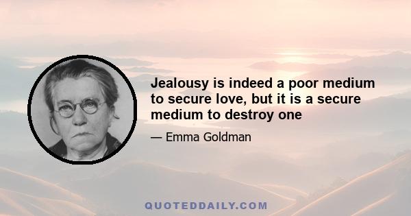 Jealousy is indeed a poor medium to secure love, but it is a secure medium to destroy one