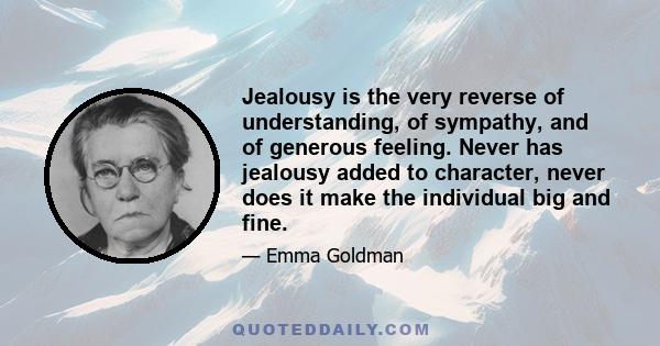 Jealousy is the very reverse of understanding, of sympathy, and of generous feeling. Never has jealousy added to character, never does it make the individual big and fine.