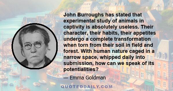 John Burroughs has stated that experimental study of animals in captivity is absolutely useless. Their character, their habits, their appetites undergo a complete transformation when torn from their soil in field and