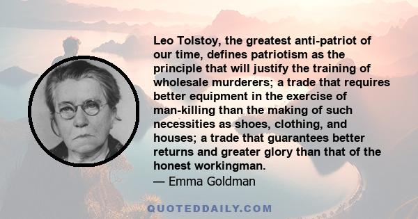 Leo Tolstoy, the greatest anti-patriot of our time, defines patriotism as the principle that will justify the training of wholesale murderers; a trade that requires better equipment in the exercise of man-killing than