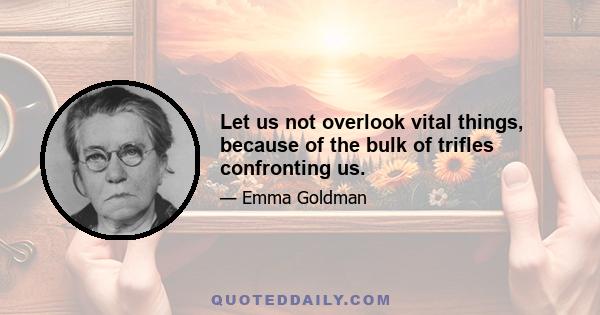 Let us not overlook vital things, because of the bulk of trifles confronting us.