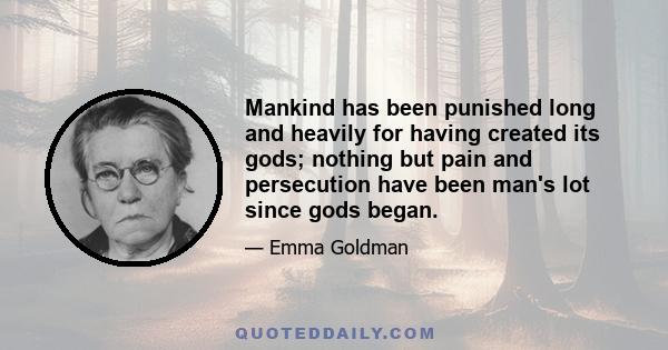 Mankind has been punished long and heavily for having created its gods; nothing but pain and persecution have been man's lot since gods began.