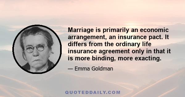 Marriage is primarily an economic arrangement, an insurance pact. It differs from the ordinary life insurance agreement only in that it is more binding, more exacting.