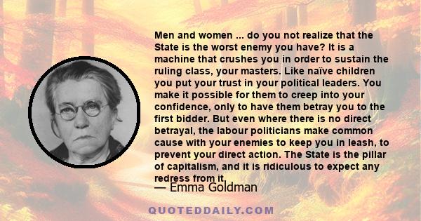 Men and women ... do you not realize that the State is the worst enemy you have? It is a machine that crushes you in order to sustain the ruling class, your masters. Like naïve children you put your trust in your