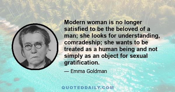 Modern woman is no longer satisfied to be the beloved of a man; she looks for understanding, comradeship; she wants to be treated as a human being and not simply as an object for sexual gratification.