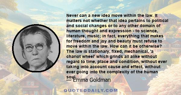 Never can a new idea move within the law. It matters not whether that idea pertains to political and social changes or to any other domain of human thought and expression - to science, literature, music; in fact,