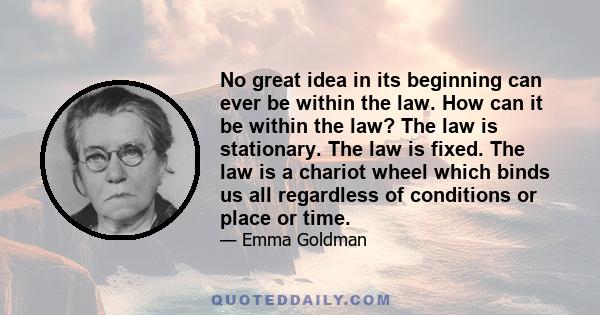 No great idea in its beginning can ever be within the law. How can it be within the law? The law is stationary. The law is fixed. The law is a chariot wheel which binds us all regardless of conditions or place or time.