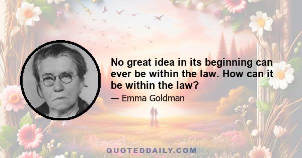 No great idea in its beginning can ever be within the law. How can it be within the law?