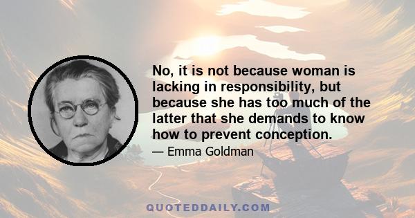 No, it is not because woman is lacking in responsibility, but because she has too much of the latter that she demands to know how to prevent conception.