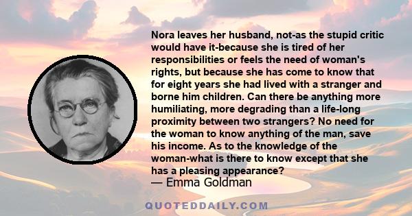 Nora leaves her husband, not-as the stupid critic would have it-because she is tired of her responsibilities or feels the need of woman's rights, but because she has come to know that for eight years she had lived with