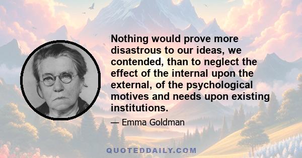 Nothing would prove more disastrous to our ideas, we contended, than to neglect the effect of the internal upon the external, of the psychological motives and needs upon existing institutions.