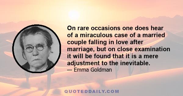 On rare occasions one does hear of a miraculous case of a married couple falling in love after marriage, but on close examination it will be found that it is a mere adjustment to the inevitable.