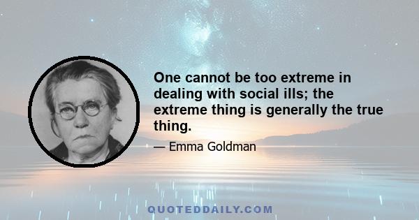 One cannot be too extreme in dealing with social ills; the extreme thing is generally the true thing.