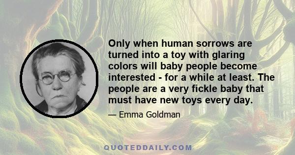 Only when human sorrows are turned into a toy with glaring colors will baby people become interested - for a while at least. The people are a very fickle baby that must have new toys every day.