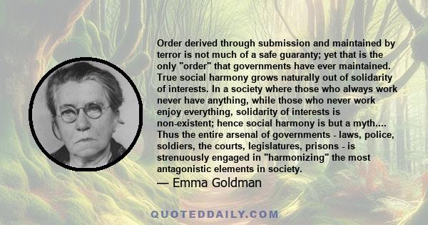 Order derived through submission and maintained by terror is not much of a safe guaranty; yet that is the only order that governments have ever maintained. True social harmony grows naturally out of solidarity of