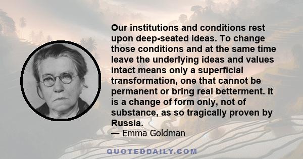 Our institutions and conditions rest upon deep-seated ideas. To change those conditions and at the same time leave the underlying ideas and values intact means only a superficial transformation, one that cannot be