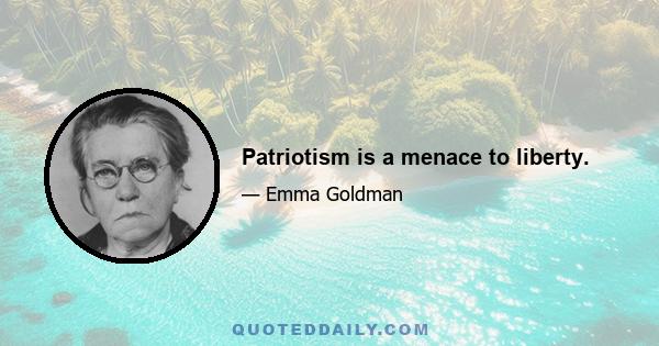 Patriotism is a menace to liberty.