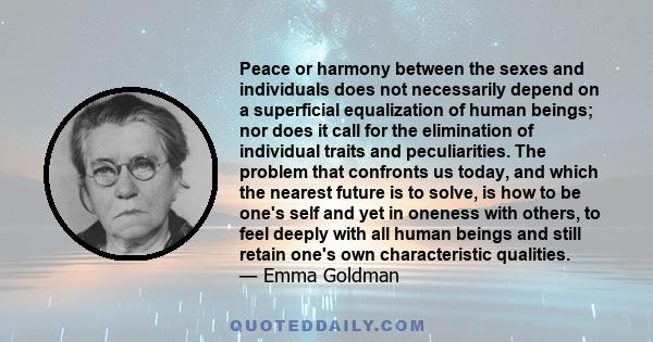 Peace or harmony between the sexes and individuals does not necessarily depend on a superficial equalization of human beings; nor does it call for the elimination of individual traits and peculiarities. The problem that 