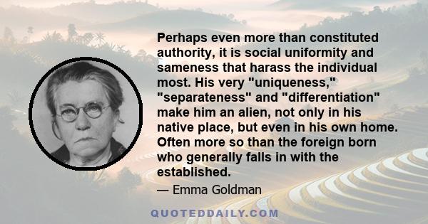 Perhaps even more than constituted authority, it is social uniformity and sameness that harass the individual most. His very uniqueness, separateness and differentiation make him an alien, not only in his native place,