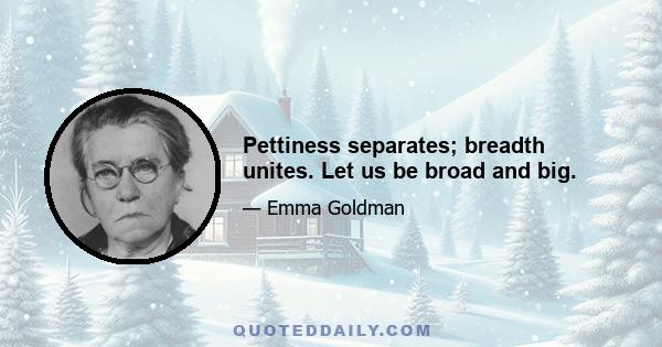 Pettiness separates; breadth unites. Let us be broad and big.