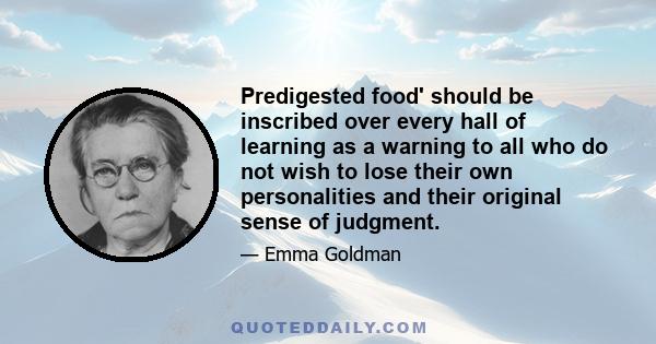 Predigested food' should be inscribed over every hall of learning as a warning to all who do not wish to lose their own personalities and their original sense of judgment.