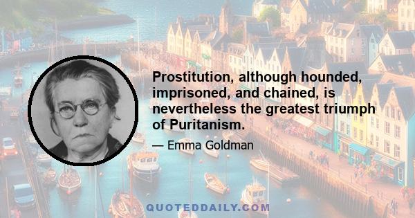 Prostitution, although hounded, imprisoned, and chained, is nevertheless the greatest triumph of Puritanism.