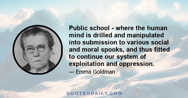 Public school - where the human mind is drilled and manipulated into submission to various social and moral spooks, and thus fitted to continue our system of exploitation and oppression.