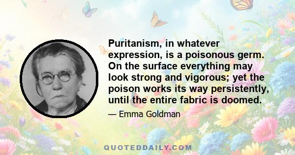 Puritanism, in whatever expression, is a poisonous germ. On the surface everything may look strong and vigorous; yet the poison works its way persistently, until the entire fabric is doomed.