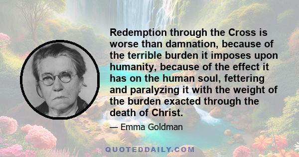 Redemption through the Cross is worse than damnation, because of the terrible burden it imposes upon humanity, because of the effect it has on the human soul, fettering and paralyzing it with the weight of the burden