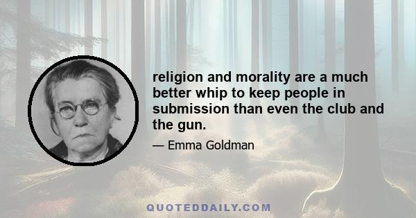 religion and morality are a much better whip to keep people in submission than even the club and the gun.