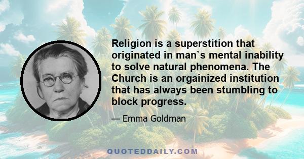 Religion is a superstition that originated in man`s mental inability to solve natural phenomena. The Church is an orgainized institution that has always been stumbling to block progress.