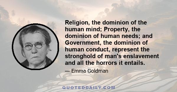 Religion, the dominion of the human mind; Property, the dominion of human needs; and Government, the dominion of human conduct, represent the stronghold of man's enslavement and all the horrors it entails.