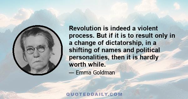 Revolution is indeed a violent process. But if it is to result only in a change of dictatorship, in a shifting of names and political personalities, then it is hardly worth while.