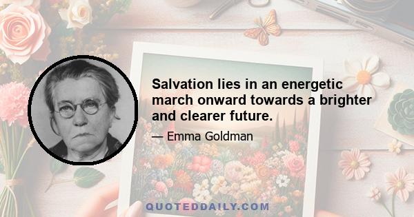 Salvation lies in an energetic march onward towards a brighter and clearer future.