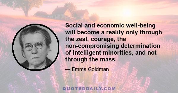 Social and economic well-being will become a reality only through the zeal, courage, the non-compromising determination of intelligent minorities, and not through the mass.