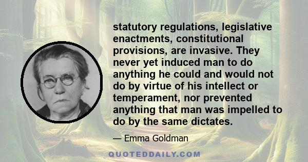 statutory regulations, legislative enactments, constitutional provisions, are invasive. They never yet induced man to do anything he could and would not do by virtue of his intellect or temperament, nor prevented