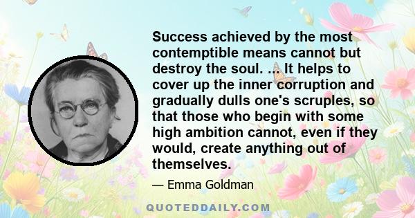 Success achieved by the most contemptible means cannot but destroy the soul. ... It helps to cover up the inner corruption and gradually dulls one's scruples, so that those who begin with some high ambition cannot, even 