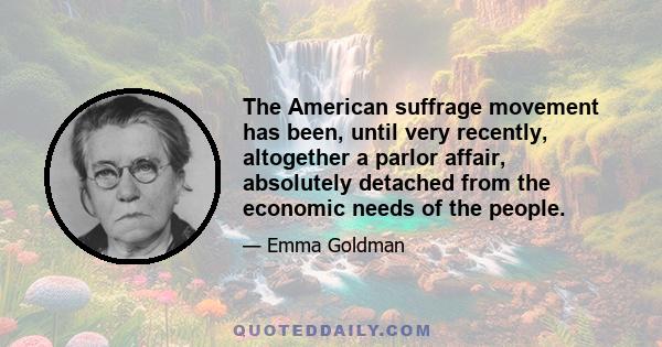 The American suffrage movement has been, until very recently, altogether a parlor affair, absolutely detached from the economic needs of the people.