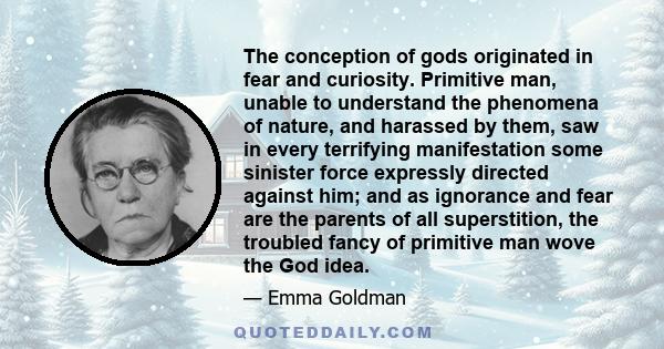 The conception of gods originated in fear and curiosity. Primitive man, unable to understand the phenomena of nature, and harassed by them, saw in every terrifying manifestation some sinister force expressly directed